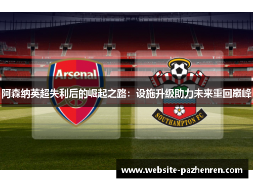 阿森纳英超失利后的崛起之路：设施升级助力未来重回巅峰