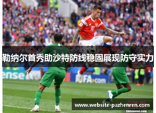 勒纳尔首秀助沙特防线稳固展现防守实力 勒纳尔首秀助沙特防线稳固展现防守实力