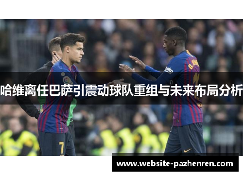 哈维离任巴萨引震动球队重组与未来布局分析