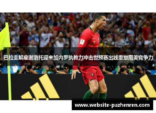 巴拉圭解雇谢洛托迎来加内罗执教力冲击世预赛出线重塑南美竞争力 巴拉圭解雇谢洛托迎来加内罗执教力冲击世预赛出线重塑南美竞争力