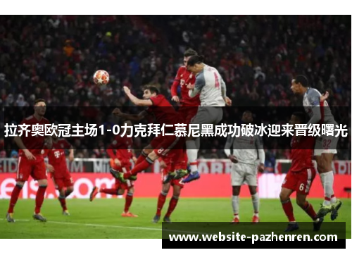 拉齐奥欧冠主场1-0力克拜仁慕尼黑成功破冰迎来晋级曙光 拉齐奥欧冠主场1-0力克拜仁慕尼黑成功破冰迎来晋级曙光