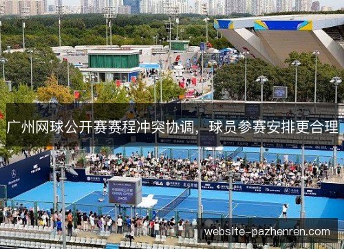 广州网球公开赛赛程冲突协调,球员参赛安排更合理 广州网球公开赛赛程冲突协调,球员参赛安排更合理