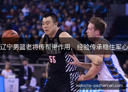 辽宁男篮老将传帮带作用，经验传承稳住军心
