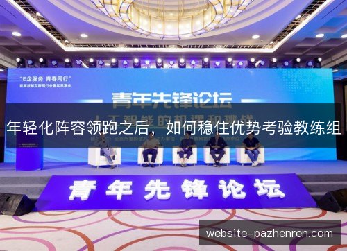 年轻化阵容领跑之后,如何稳住优势考验教练组 年轻化阵容领跑之后,如何稳住优势考验教练组