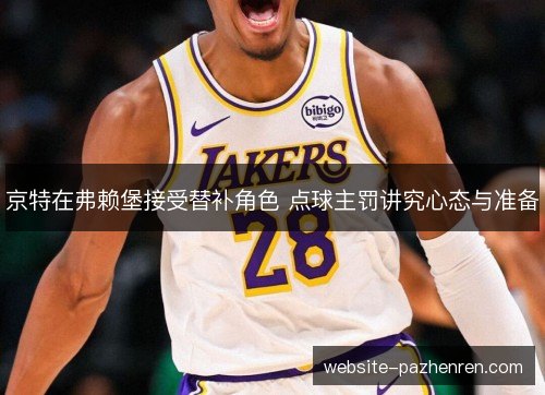 京特在弗赖堡接受替补角色 点球主罚讲究心态与准备