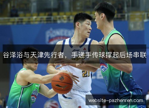 谷泽浴与天津先行者,手递手传球撑起后场串联 谷泽浴与天津先行者,手递手传球撑起后场串联